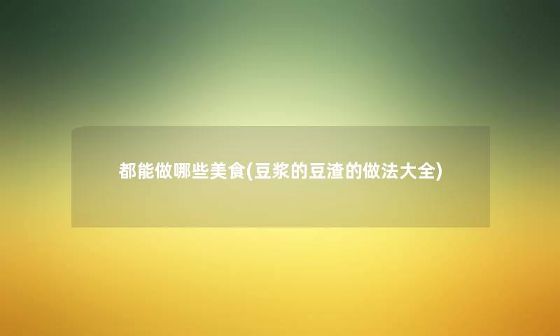 都能做哪些美食(豆浆的豆渣的做法大全) 都能做哪些美食(豆浆的豆渣的做法大全)