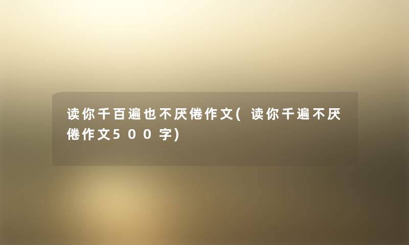 读你千百遍也不厌倦作文(读你千遍不厌倦作文500字) 读你千百遍也不厌倦作文(读你千遍不厌倦作文500字)