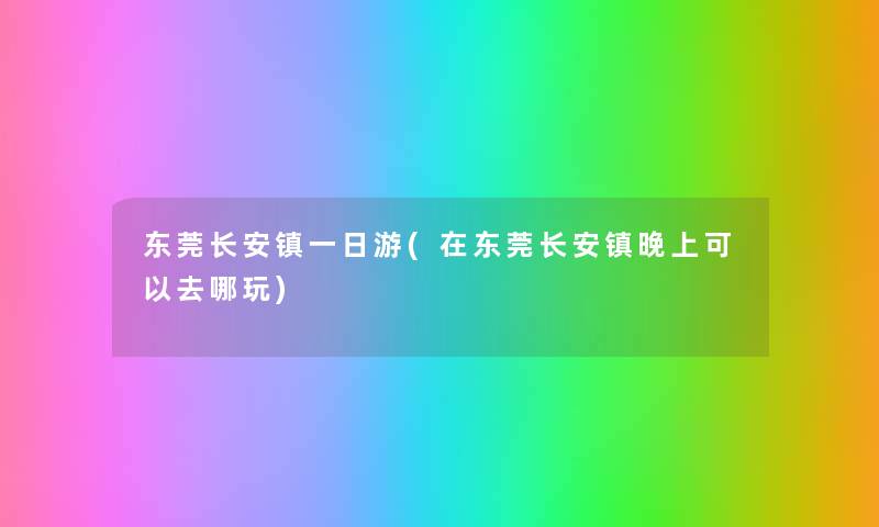 东莞长安镇一日游(在东莞长安镇晚上可以去哪玩) 东莞长安镇一日游(在东莞长安镇晚上可以去哪玩)