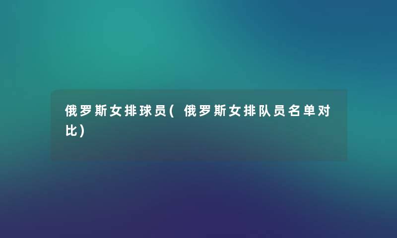 俄罗斯女排球员(俄罗斯女排队员名单对比) 俄罗斯女排球员(俄罗斯女排队员名单对比)
