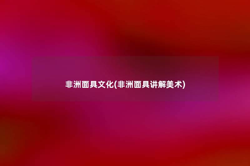 非洲面具文化(非洲面具讲解美术) 非洲面具文化(非洲面具讲解美术)