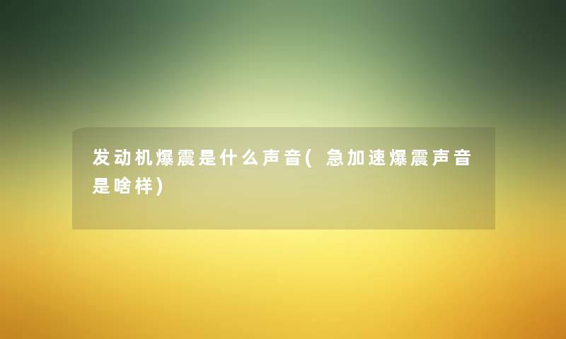 发动机爆震是什么声音(急加速爆震声音是啥样)