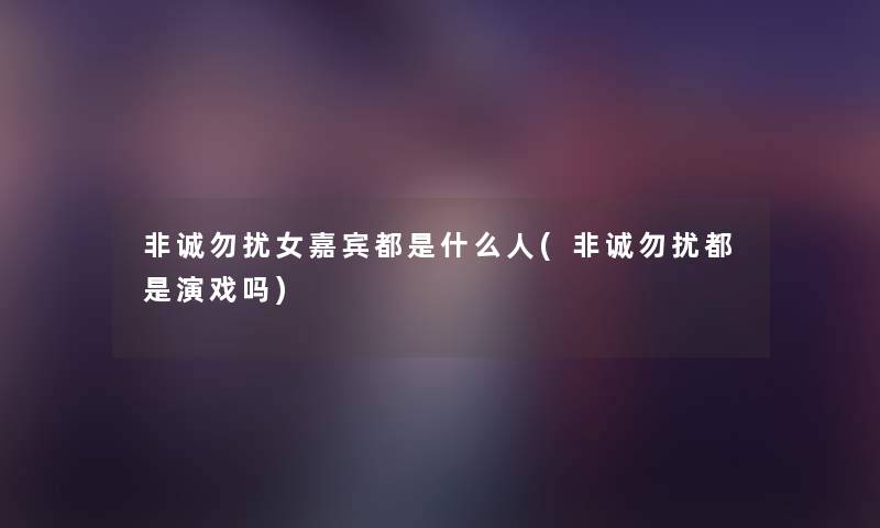 非诚勿扰女嘉宾都是什么人(非诚勿扰都是演戏吗) 非诚勿扰女嘉宾都是什么人(非诚勿扰都是演戏吗)