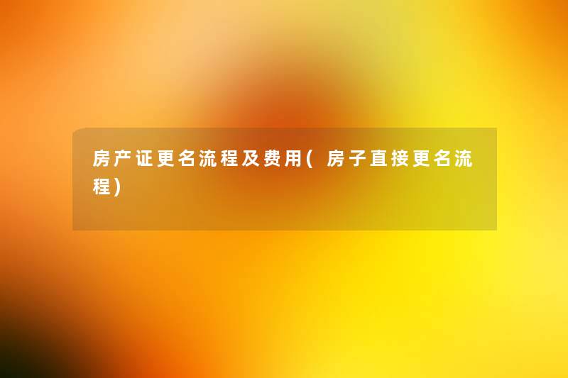 房产证更名流程及费用(房子直接更名流程) 房产证更名流程及费用(房子直接更名流程)