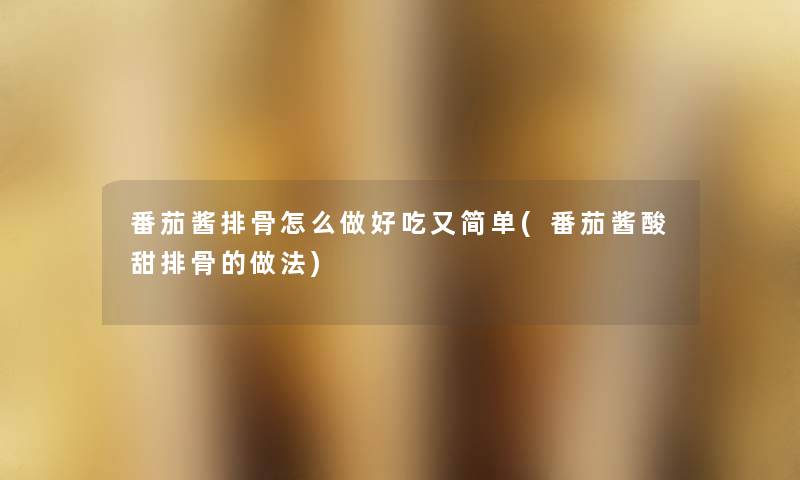 番茄酱排骨怎么做好吃又简单(番茄酱酸甜排骨的做法) 番茄酱排骨怎么做好吃又简单(番茄酱酸甜排骨的做法)