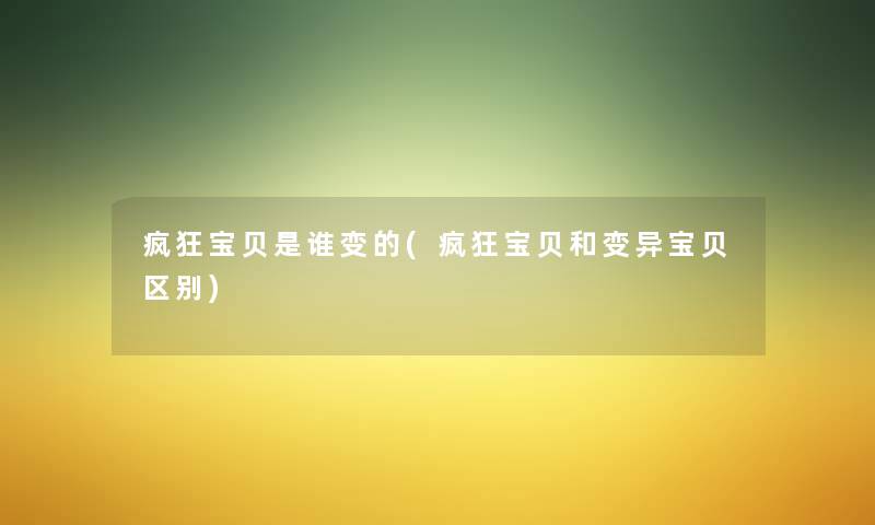 疯狂宝贝是谁变的(疯狂宝贝和变异宝贝区别) 疯狂宝贝是谁变的(疯狂宝贝和变异宝贝区别)