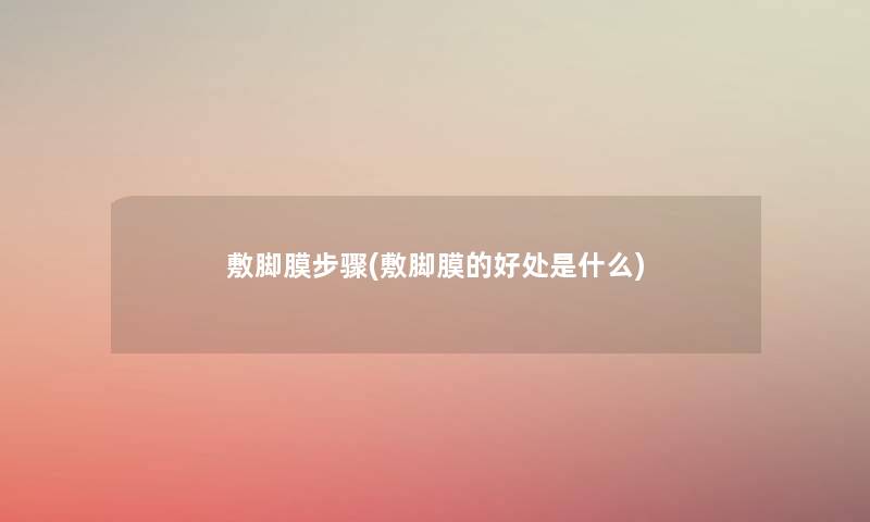 敷脚膜步骤(敷脚膜的好处是什么) 敷脚膜步骤(敷脚膜的好处是什么)