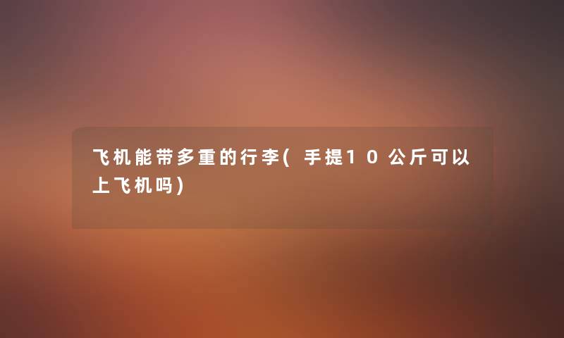 飞机能带多重的行李(手提10公斤可以上飞机吗) 飞机能带多重的行李(手提10公斤可以上飞机吗)