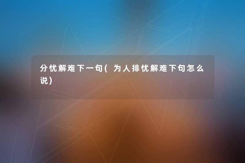 分忧解难下一句(为人排忧解难下句怎么说) 分忧解难下一句(为人排忧解难下句怎么说)