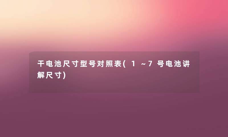 干电池尺寸型号对照表(1~7号电池讲解尺寸) 干电池尺寸型号对照表(1~7号电池讲解尺寸)