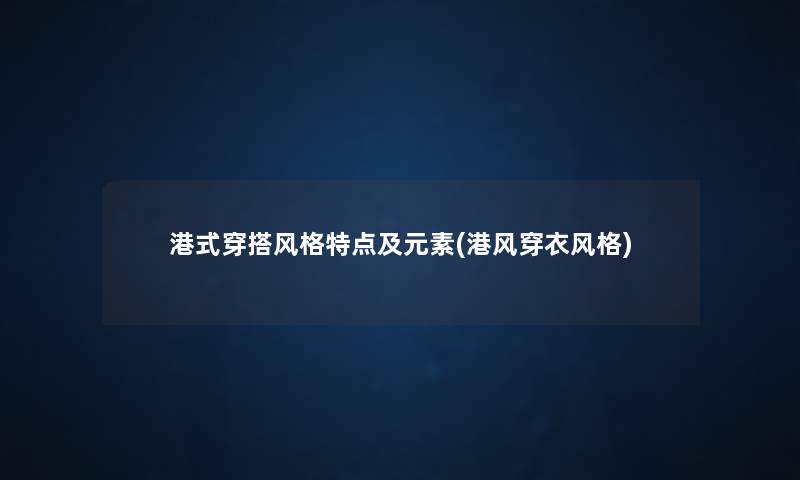 港式穿搭风格特点及元素(港风穿衣风格) 港式穿搭风格特点及元素(港风穿衣风格)