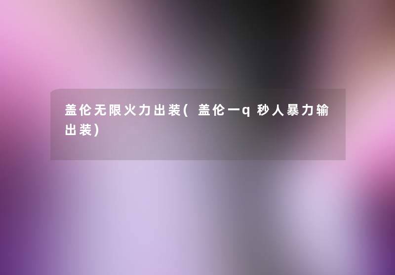盖伦无限火力出装(盖伦一q秒人输出装) 盖伦无限火力出装(盖伦一q秒人输出装)