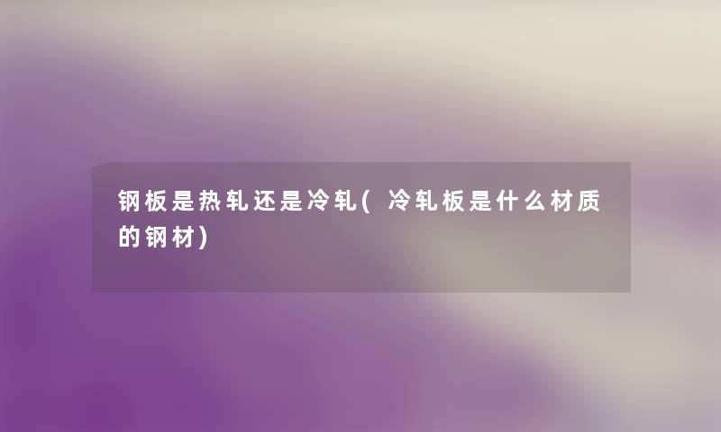 钢板是热轧还是冷轧(冷轧板是什么材质的钢材) 钢板是热轧还是冷轧(冷轧板是什么材质的钢材)