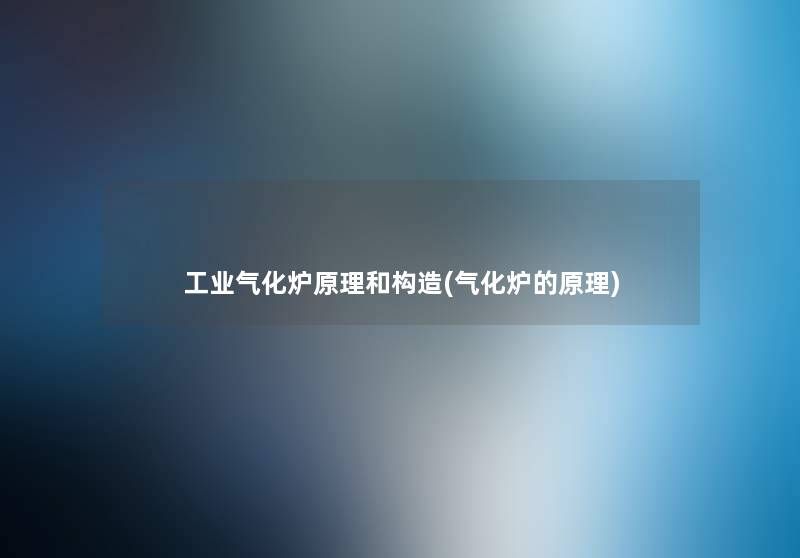工业气化炉原理和构造(气化炉的原理) 工业气化炉原理和构造(气化炉的原理)