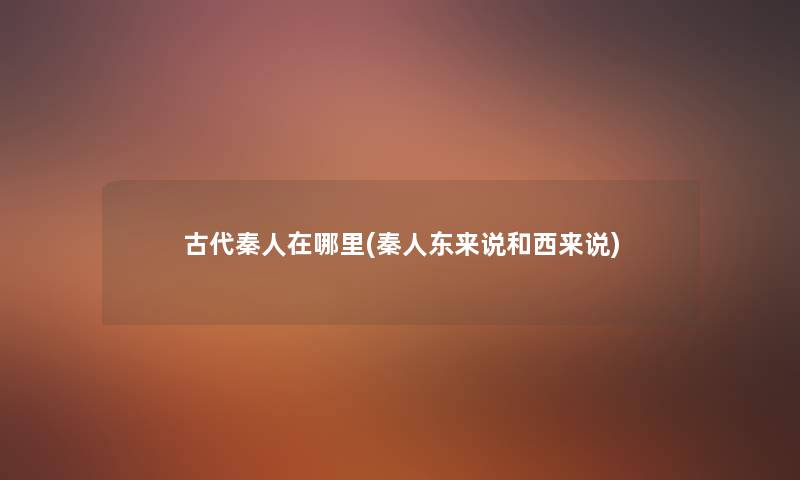 古代秦人在哪里(秦人东来说和西来说) 古代秦人在哪里(秦人东来说和西来说)