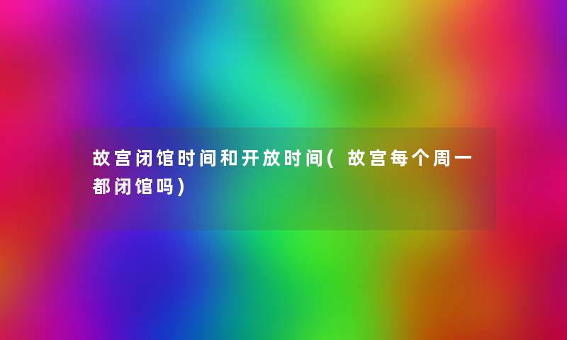 故宫闭馆时间和开放时间(故宫每个周一都闭馆吗) 故宫闭馆时间和开放时间(故宫每个周一都闭馆吗)