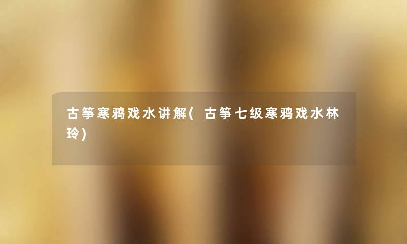 古筝寒鸦戏水讲解(古筝七级寒鸦戏水林玲) 古筝寒鸦戏水讲解(古筝七级寒鸦戏水林玲)