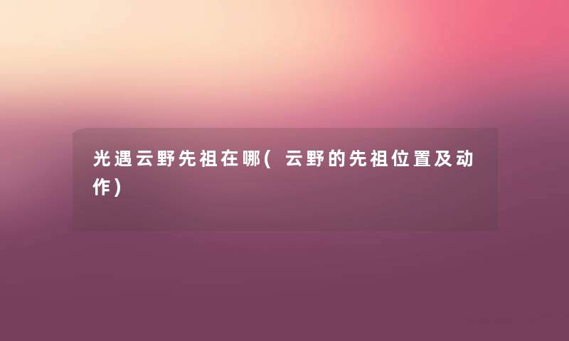 光遇云野先祖在哪(云野的先祖位置及动作) 光遇云野先祖在哪(云野的先祖位置及动作)