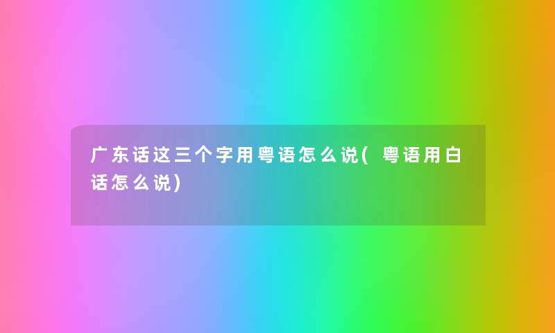 广东话这三个字用粤语怎么说(粤语用白话怎么说) 广东话这三个字用粤语怎么说(粤语用白话怎么说)
