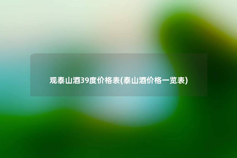 观泰山酒39度价格表(泰山酒价格一览表)