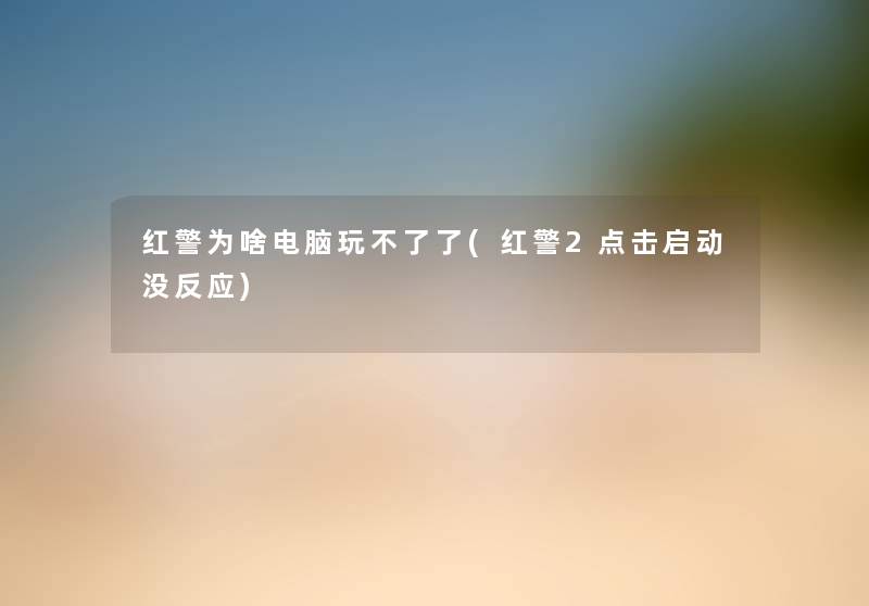 红警为啥电脑玩不了了(红警2点击启动没反应) 红警为啥电脑玩不了了(红警2点击启动没反应)