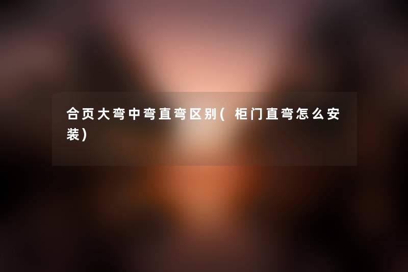 合页大弯中弯直弯区别(柜门直弯怎么安装) 合页大弯中弯直弯区别(柜门直弯怎么安装)
