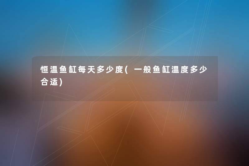 恒温鱼缸每天多少度(一般鱼缸温度多少合适) 恒温鱼缸每天多少度(一般鱼缸温度多少合适)