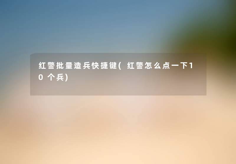 红警批量造兵快捷键(红警怎么点一下10个兵) 红警批量造兵快捷键(红警怎么点一下10个兵)