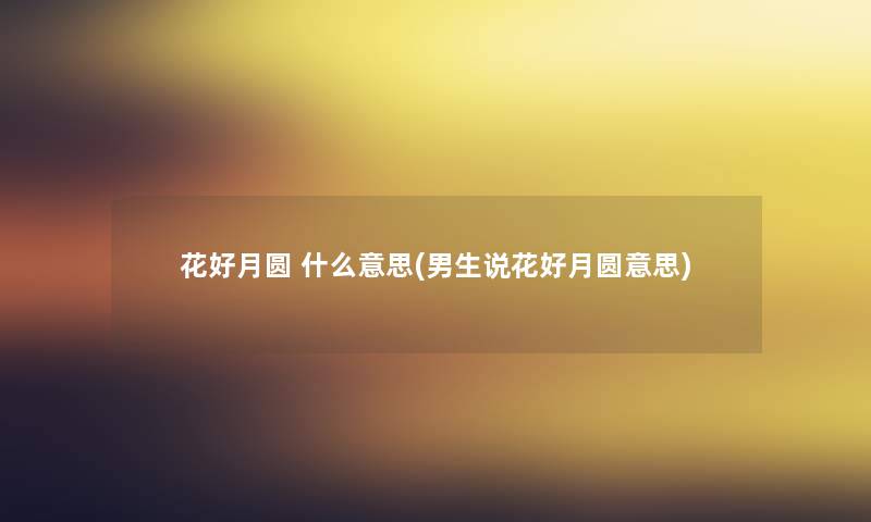 花好月圆 什么意思(男生说花好月圆意思) 花好月圆 什么意思(男生说花好月圆意思)