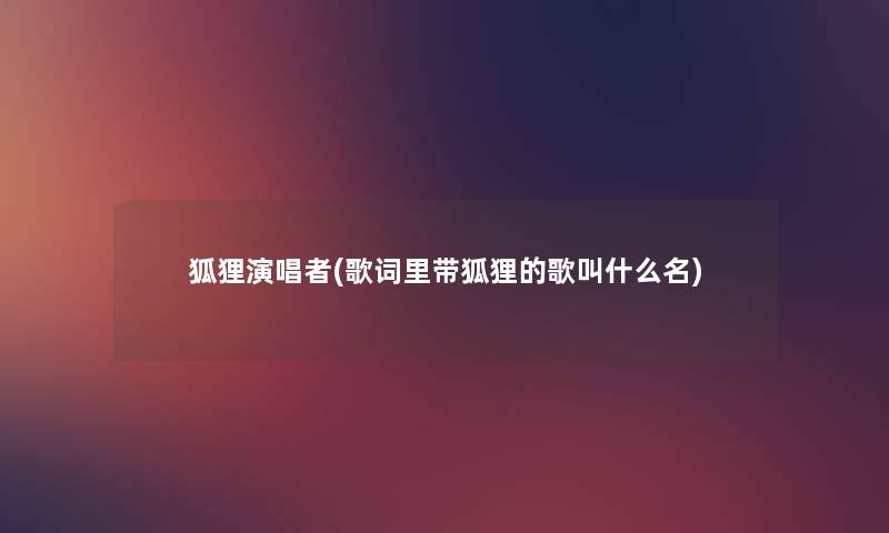 狐狸演唱者(歌词里带狐狸的歌叫什么名) 狐狸演唱者(歌词里带狐狸的歌叫什么名)