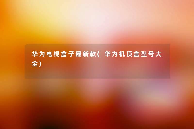 华为电视盒子新款(华为机顶盒型号大全) 华为电视盒子新款(华为机顶盒型号大全)