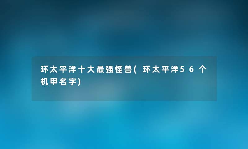 环太平洋一些强怪兽(环太平洋56个机甲名字) 环太平洋一些强怪兽(环太平洋56个机甲名字)