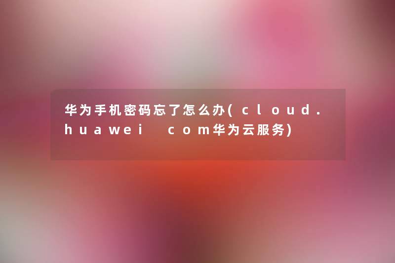 华为手机密码忘了怎么办(cloud.huawei com华为云服务) 华为手机密码忘了怎么办(cloud.huawei com华为云服务)