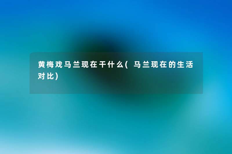 黄梅戏马兰干什么(马兰的生活对比) 黄梅戏马兰干什么(马兰的生活对比)