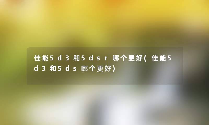佳能5d3和5dsr哪个更好(佳能5d3和5ds哪个更好) 佳能5d3和5dsr哪个更好(佳能5d3和5ds哪个更好)