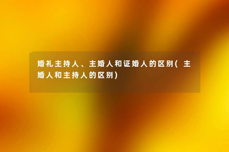 婚礼主持人、主婚人和证婚人的区别(主婚人和主持人的区别) 婚礼主持人、主婚人和证婚人的区别(主婚人和主持人的区别)