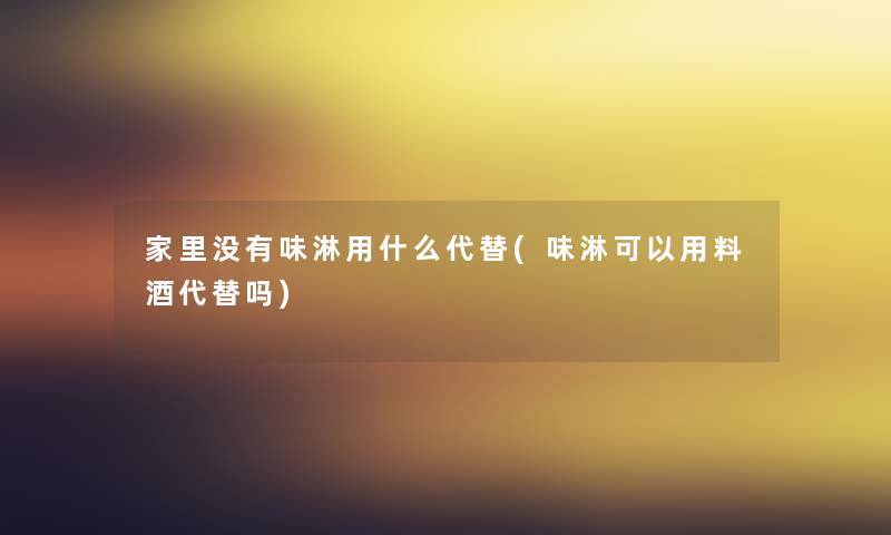家里没有味淋用什么代替(味淋可以用料酒代替吗) 家里没有味淋用什么代替(味淋可以用料酒代替吗)