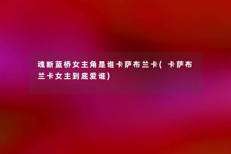 魂断蓝桥女主角是谁卡萨布兰卡(卡萨布兰卡女主到底爱谁) 魂断蓝桥女主角是谁卡萨布兰卡(卡萨布兰卡女主到底爱谁)