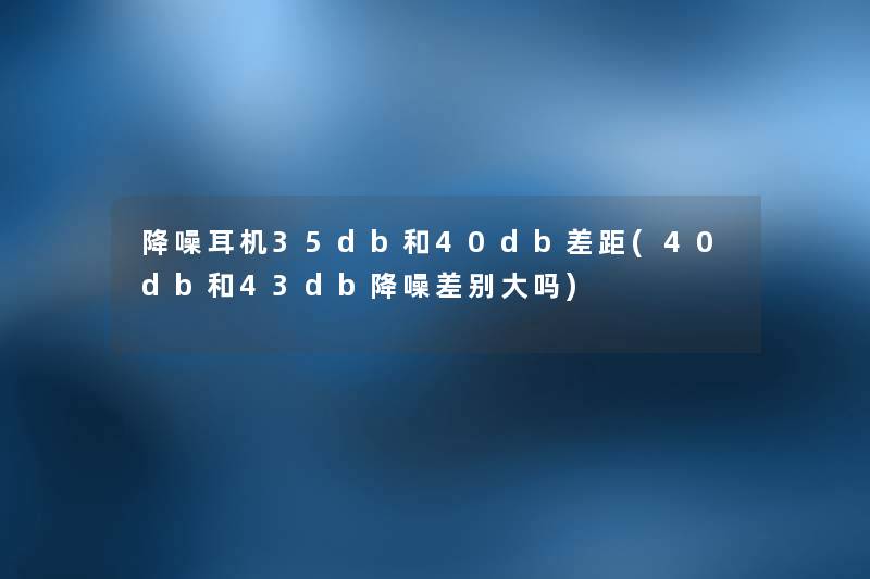 降噪耳机35db和40db差距(40db和43db降噪差别大吗) 降噪耳机35db和40db差距(40db和43db降噪差别大吗)
