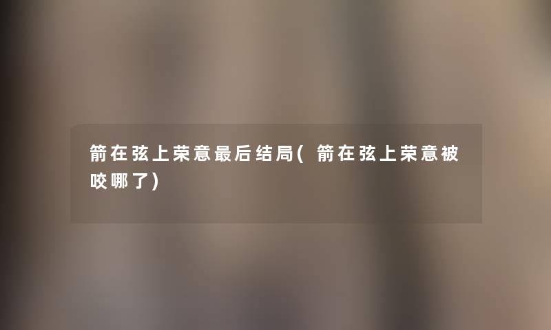 箭在弦上荣意这里要说结局(箭在弦上荣意被咬哪了)