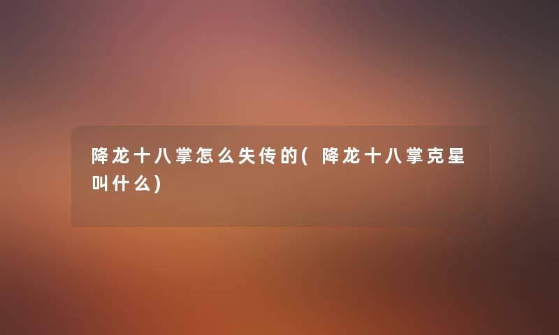 降龙十八掌怎么失传的(降龙十八掌克星叫什么) 降龙十八掌怎么失传的(降龙十八掌克星叫什么)