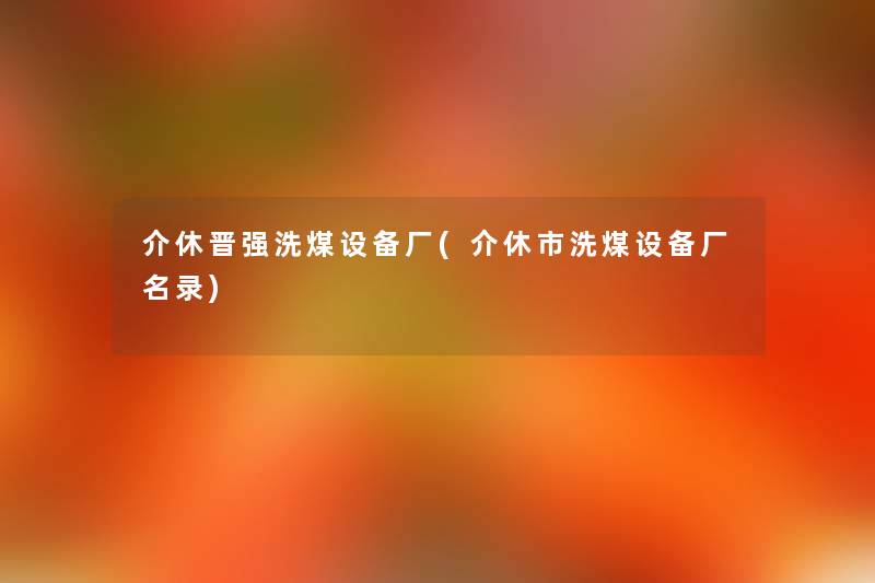 介休晋强洗煤设备厂(介休市洗煤设备厂名录) 介休晋强洗煤设备厂(介休市洗煤设备厂名录)