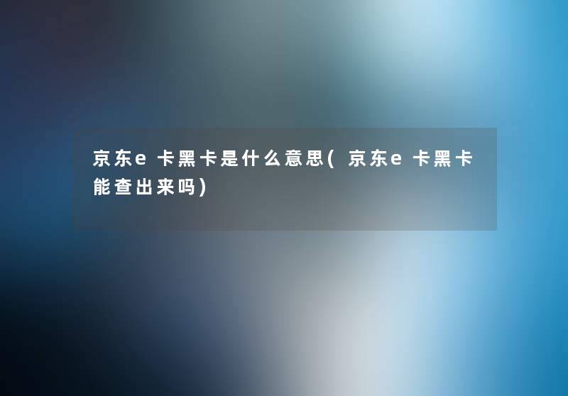 京东e卡黑卡是什么意思(京东e卡黑卡能查出来吗) 京东e卡黑卡是什么意思(京东e卡黑卡能查出来吗)