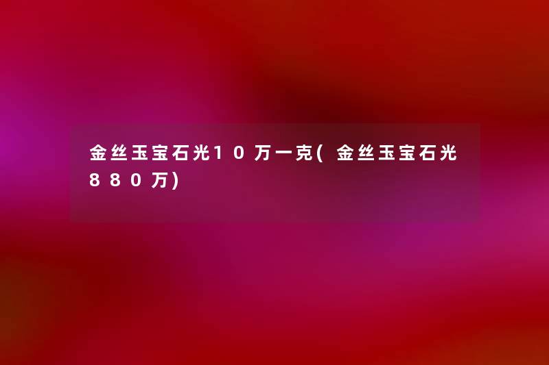 金丝玉宝石光10万一克(金丝玉宝石光880万) 金丝玉宝石光10万一克(金丝玉宝石光880万)