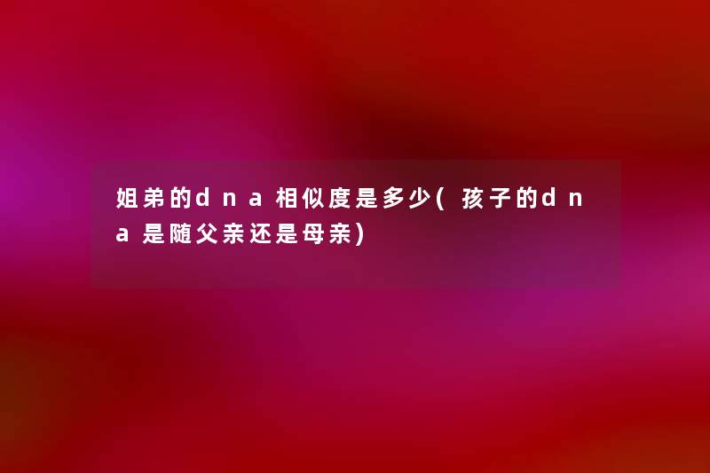 姐弟的dna相似度是多少(孩子的dna是随父亲还是母亲) 姐弟的dna相似度是多少(孩子的dna是随父亲还是母亲)
