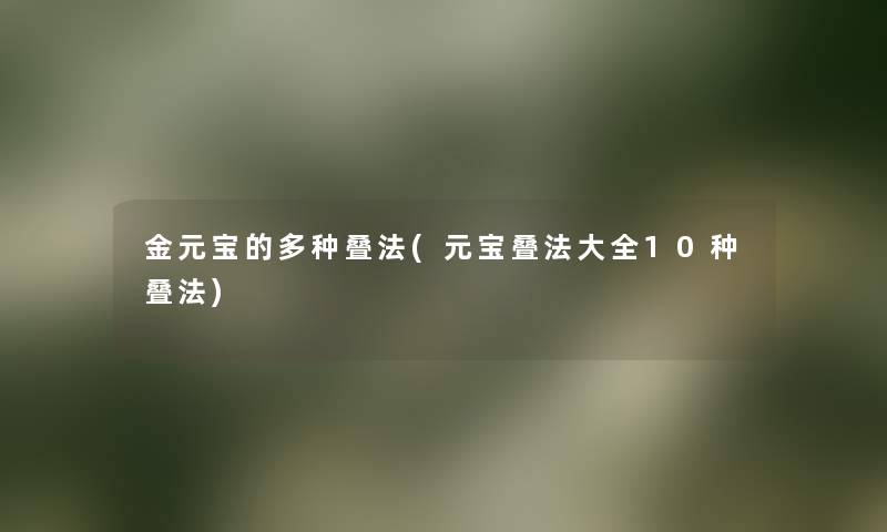 金元宝的多种叠法(元宝叠法大全10种叠法) 金元宝的多种叠法(元宝叠法大全10种叠法)