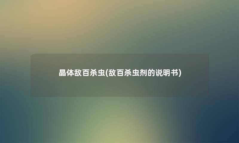 晶体敌百杀虫(敌百杀虫剂的说明书) 晶体敌百杀虫(敌百杀虫剂的说明书)