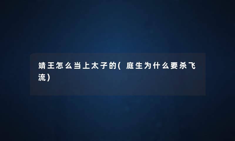 靖王怎么当上太子的(庭生为什么要杀飞流)