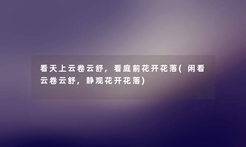 看天上云卷云舒,看庭前花开花落(闲看云卷云舒,静观花开花落) 看天上云卷云舒,看庭前花开花落(闲看云卷云舒,静观花开花落)