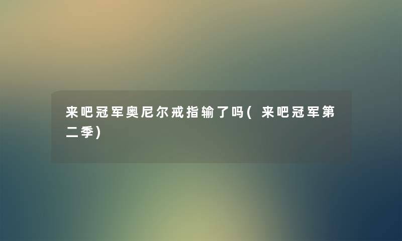 来吧冠军奥尼尔戒指输了吗(来吧冠军第二季) 来吧冠军奥尼尔戒指输了吗(来吧冠军第二季)